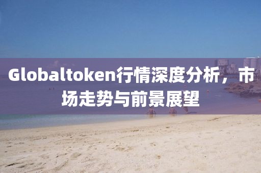 Globaltoken行情深度分析，市场走势与前景展望