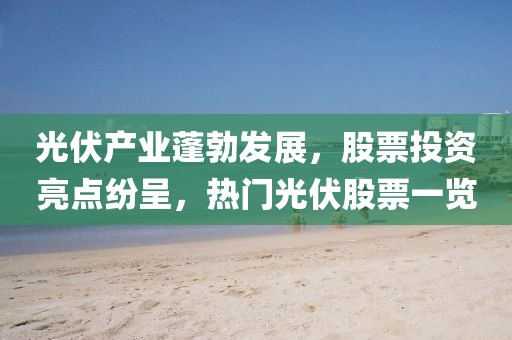 光伏产业蓬勃发展，股票投资亮点纷呈，热门光伏股票一览