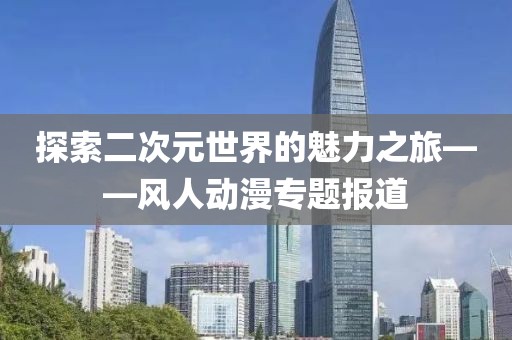 探索二次元世界的魅力之旅——风人动漫专题报道