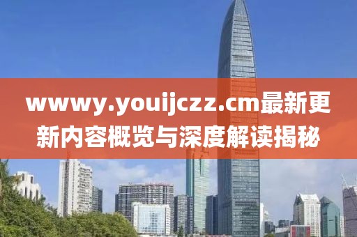 wwwy.youijczz.cm最新更新内容概览与深度解读揭秘