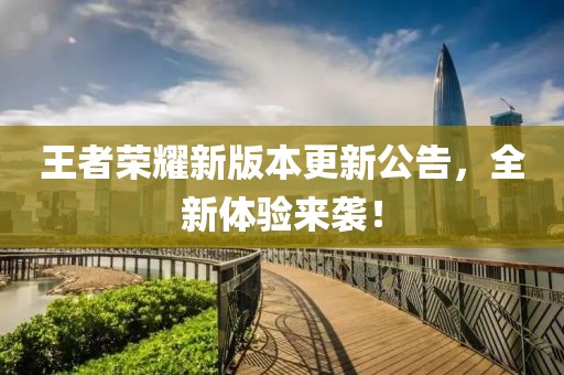 王者荣耀新版本更新公告，全新体验来袭！