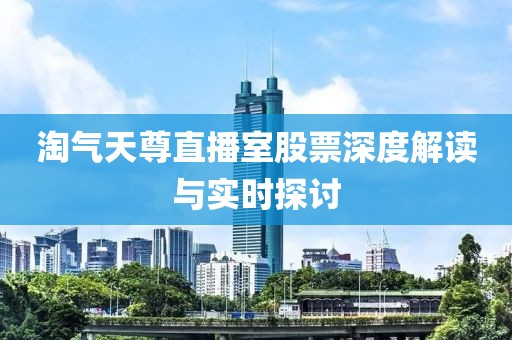 淘气天尊直播室股票深度解读与实时探讨