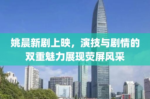 姚晨新剧上映，演技与剧情的双重魅力展现荧屏风采