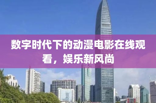数字时代下的动漫电影在线观看，娱乐新风尚