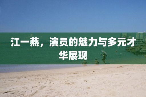 江一燕，演员的魅力与多元才华展现