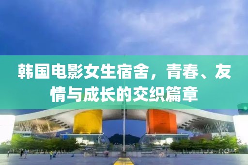 韩国电影女生宿舍，青春、友情与成长的交织篇章