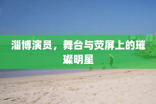 淄博演员，舞台与荧屏上的璀璨明星