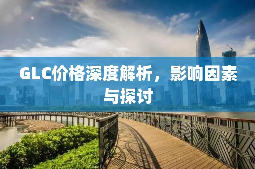 GLC价格深度解析，影响因素与探讨