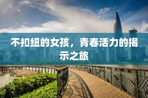 不扣纽的女孩，青春活力的揭示之旅