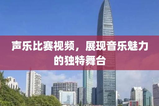 声乐比赛视频，展现音乐魅力的独特舞台