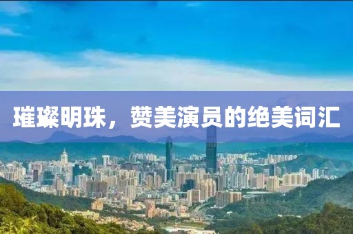 璀璨明珠，赞美演员的绝美词汇