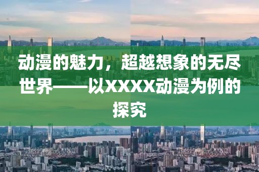 动漫的魅力，超越想象的无尽世界——以XXXX动漫为例的探究