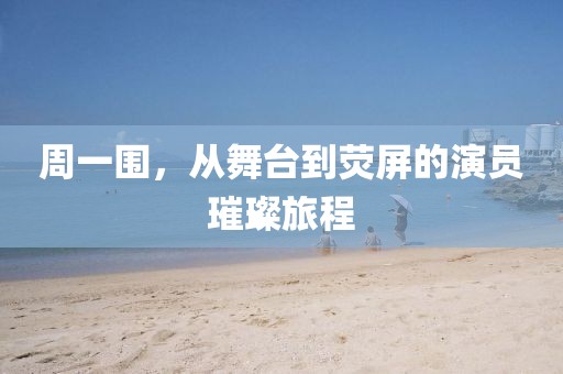 周一围，从舞台到荧屏的演员璀璨旅程
