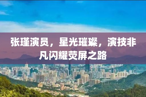张瑾演员，星光璀璨，演技非凡闪耀荧屏之路