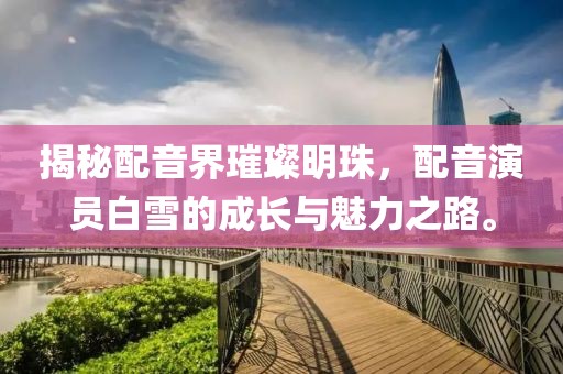 揭秘配音界璀璨明珠，配音演员白雪的成长与魅力之路。