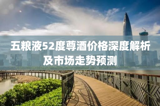 五粮液52度尊酒价格深度解析及市场走势预测
