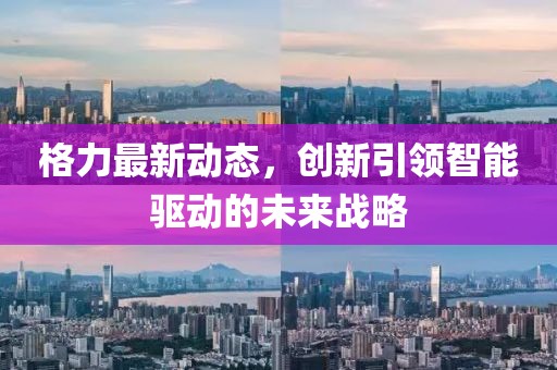 格力最新动态，创新引领智能驱动的未来战略