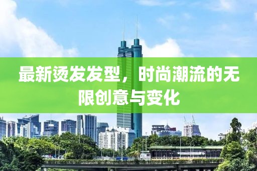 最新烫发发型，时尚潮流的无限创意与变化