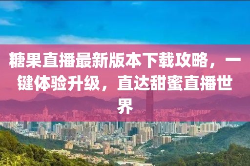 糖果直播最新版本下载攻略，一键体验升级，直达甜蜜直播世界