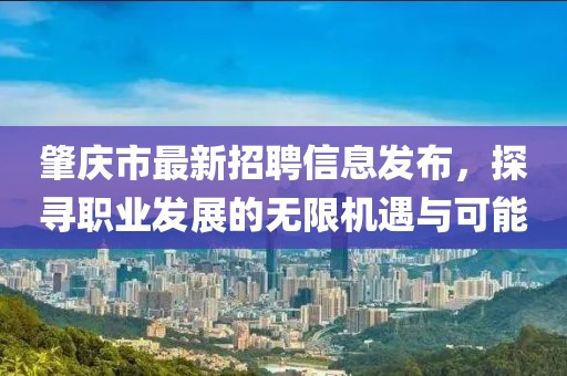 肇庆市最新招聘信息发布，探寻职业发展的无限机遇与可能