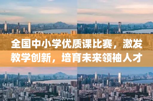 全国中小学优质课比赛，激发教学创新，培育未来领袖人才