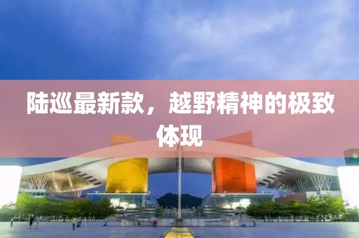 陆巡最新款，越野精神的极致体现