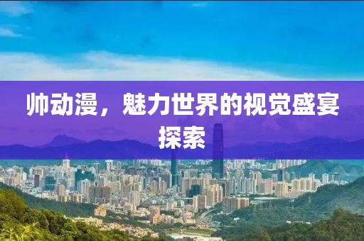 帅动漫，魅力世界的视觉盛宴探索