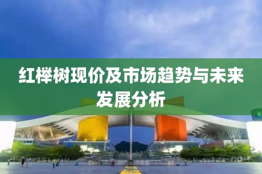 红榉树现价及市场趋势与未来发展分析