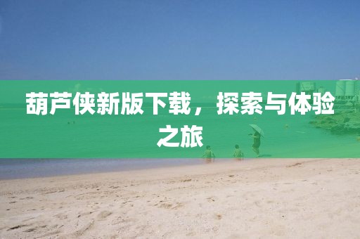 葫芦侠新版下载，探索与体验之旅