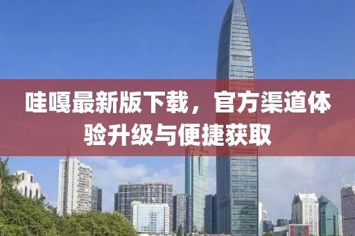 哇嘎最新版下载，官方渠道体验升级与便捷获取
