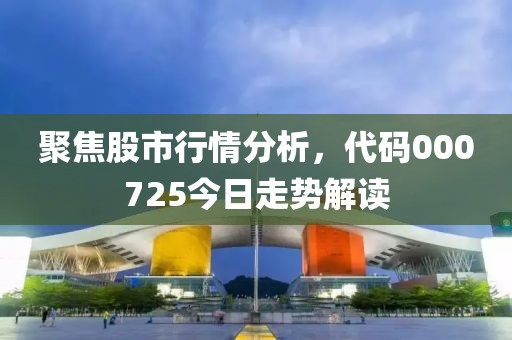 聚焦股市行情分析，代码000725今日走势解读