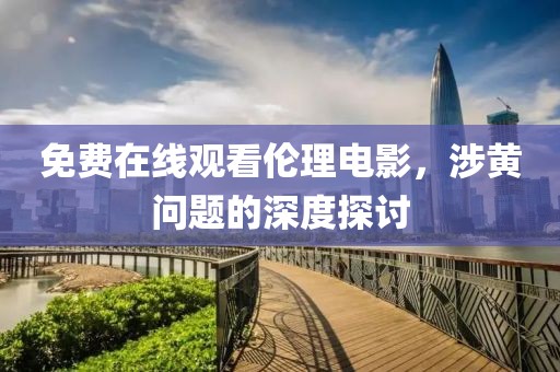 免费在线观看伦理电影，涉黄问题的深度探讨