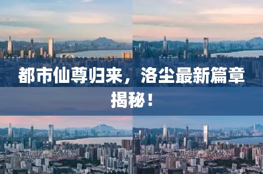 都市仙尊归来，洛尘最新篇章揭秘！