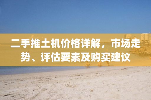 二手推土机价格详解，市场走势、评估要素及购买建议