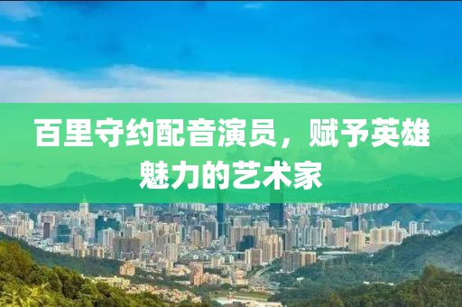 百里守约配音演员，赋予英雄魅力的艺术家