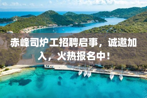 赤峰司炉工招聘启事，诚邀加入，火热报名中！