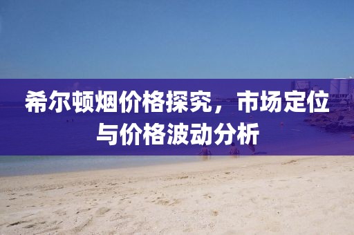 希尔顿烟价格探究，市场定位与价格波动分析