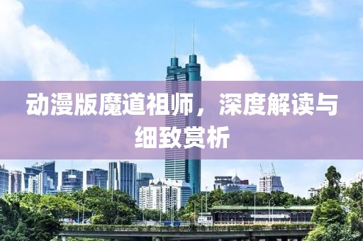 动漫版魔道祖师，深度解读与细致赏析