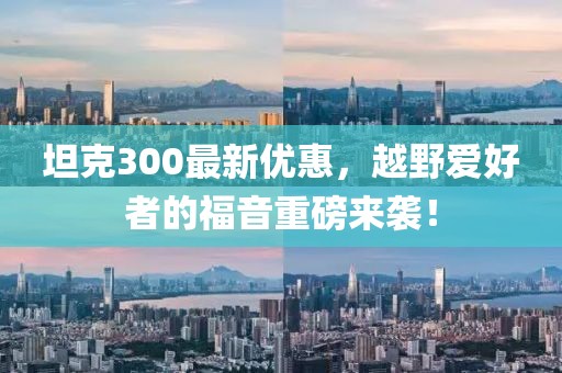 坦克300最新优惠，越野爱好者的福音重磅来袭！