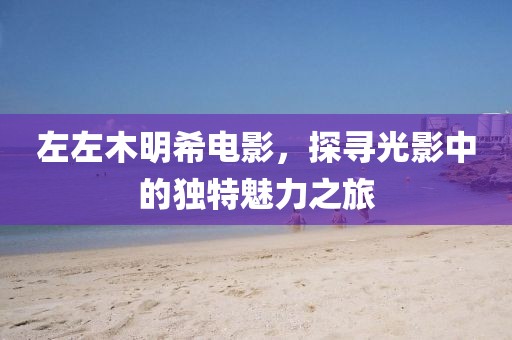 左左木明希电影，探寻光影中的独特魅力之旅
