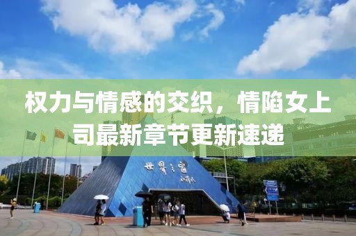 权力与情感的交织，情陷女上司最新章节更新速递