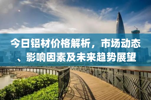 今日铝材价格解析，市场动态、影响因素及未来趋势展望