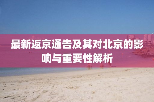 最新返京通告及其对北京的影响与重要性解析