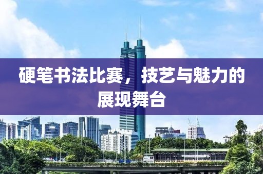 硬笔书法比赛，技艺与魅力的展现舞台