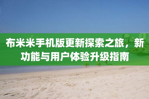 布米米手机版更新探索之旅，新功能与用户体验升级指南