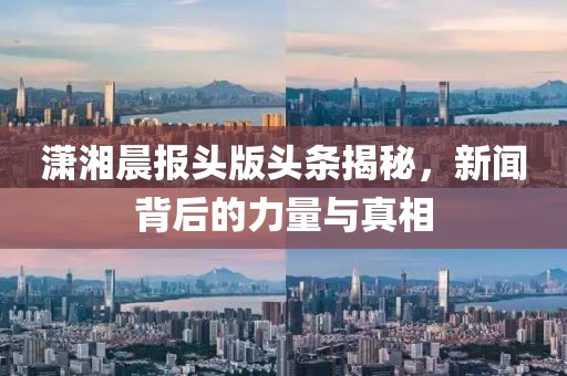 潇湘晨报头版头条揭秘，新闻背后的力量与真相