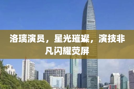 洛璃演员，星光璀璨，演技非凡闪耀荧屏