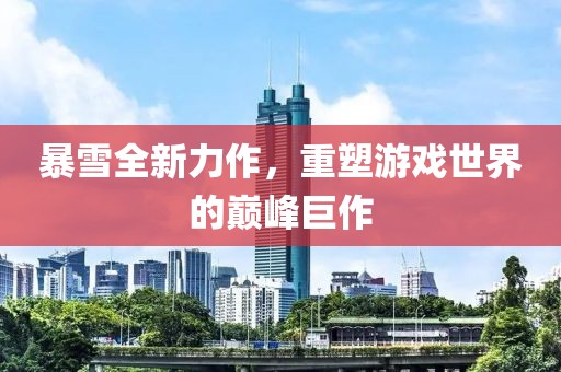 暴雪全新力作，重塑游戏世界的巅峰巨作