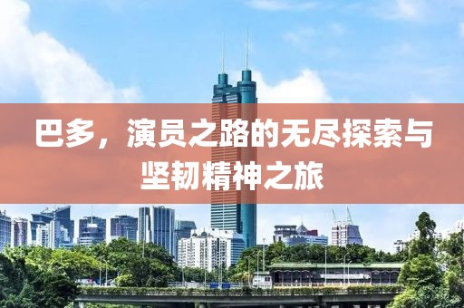 巴多，演员之路的无尽探索与坚韧精神之旅