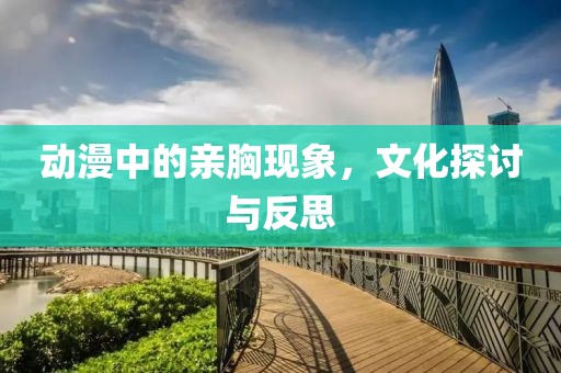 动漫中的亲胸现象，文化探讨与反思